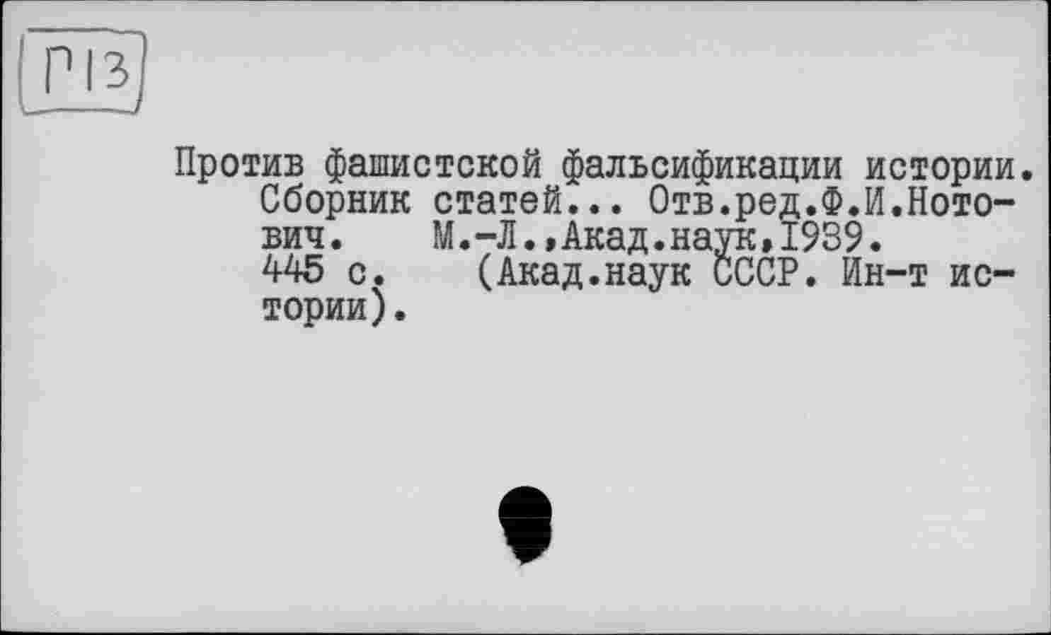 ﻿Против фашистской фальсификации истории.
Сборник статей... Отв.ред.Ф.И.Ното-вич. М.-Л.,Акад,наук,1939.
445 с. (Акад.наук СССР. Ин-т истории).